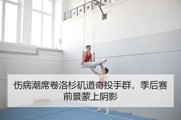 伤病潮席卷洛杉矶道奇投手群，季后赛前景蒙上阴影
